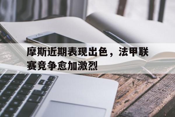摩斯近期表现出色，法甲联赛竞争愈加激烈的简单介绍