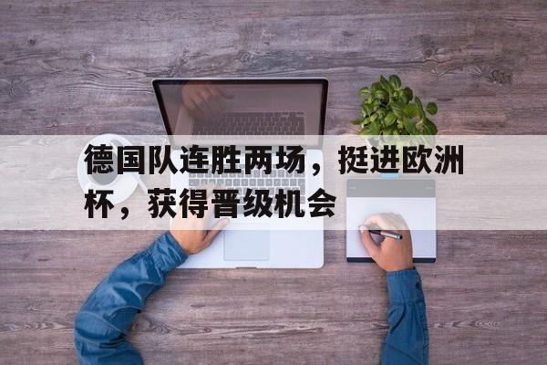 关于德国队连胜两场，挺进欧洲杯，获得晋级机会的信息