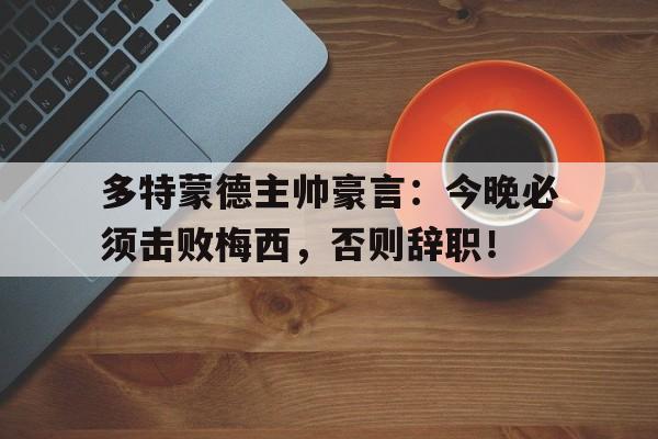 多特蒙德主帅豪言：今晚必须击败梅西，否则辞职！多特蒙德主帅豪言今晚必须击败梅西,否则辞职了吗