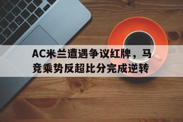 AC米兰遭遇争议红牌，马竞乘势反超比分完成逆转